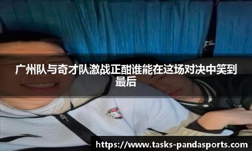 广州队与奇才队激战正酣谁能在这场对决中笑到最后